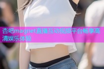 杏吧magnet直播互动视频平台畅享高清娱乐体验