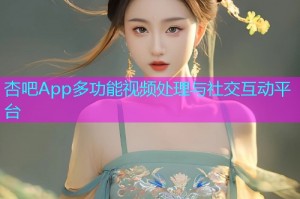 杏吧App多功能视频处理与社交互动平台