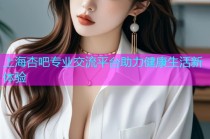 上海杏吧专业交流平台助力健康生活新体验