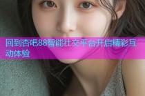 回到杏吧88智能社交平台开启精彩互动体验