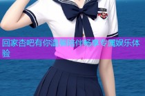 回家杏吧有你温馨陪伴畅享专属娱乐体验