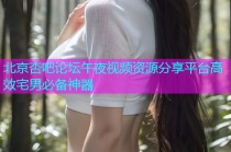 北京杏吧论坛午夜视频资源分享平台高效宅男必备神器