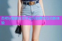 杏吧ly智能社交平台开启高效互动新体验