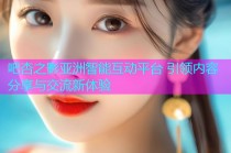 吧杏之影亚洲智能互动平台 引领内容分享与交流新体验