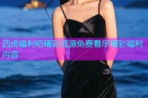 四虎福利吧精彩资源免费看尽精彩福利内容
