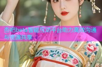 杏吧beta智能互动平台助力高效沟通与资源共享