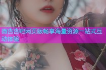 微杏杏吧网页版畅享海量资源一站式互动体验