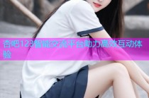 杏吧123智能交流平台助力高效互动体验