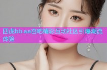 四虎bb.aa杏吧精彩互动社区引爆潮流体验