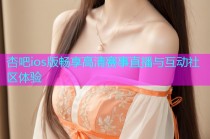 杏吧ios版畅享高清赛事直播与互动社区体验