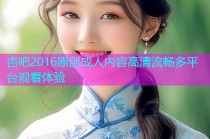 杏吧2016原创成人内容高清流畅多平台观看体验