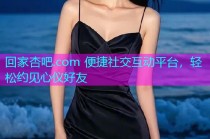 回家杏吧.com 便捷社交互动平台，轻松约见心仪好友