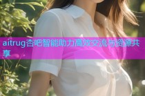 aitrug杏吧智能助力高效交流与资源共享