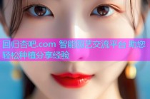 回归杏吧.com 智能园艺交流平台 助您轻松种植分享经验