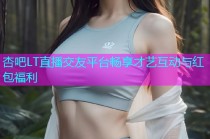 杏吧LT直播交友平台畅享才艺互动与红包福利