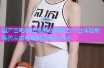 国产杏吧春色高清资源聚合平台体验新境界点击畅享精彩春色内容
