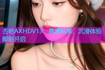 杏吧AXHDV13：高清私享，沉浸体验即刻开启