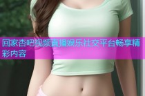 回家杏吧视频直播娱乐社交平台畅享精彩内容