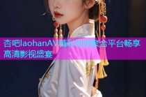 杏吧laohanAV精彩视频聚合平台畅享高清影视盛宴