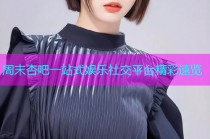 周末杏吧一站式娱乐社交平台精彩速览