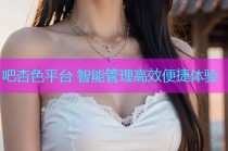 吧杏色平台 智能管理高效便捷体验