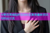 今野杏美南贴吧互动社区聚焦最新资讯与粉丝交流