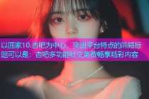 以回家10.杏吧为中心，突出平台特点的简短标题可以是：杏吧多功能社交免费畅享精彩内容