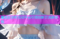 嘉宾区杏吧互动平台引领创新交流新体验