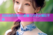 回到微杏杏吧69直播互动平台精彩不断