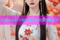 杏吧map社交新体验轻松发现兴趣伙伴