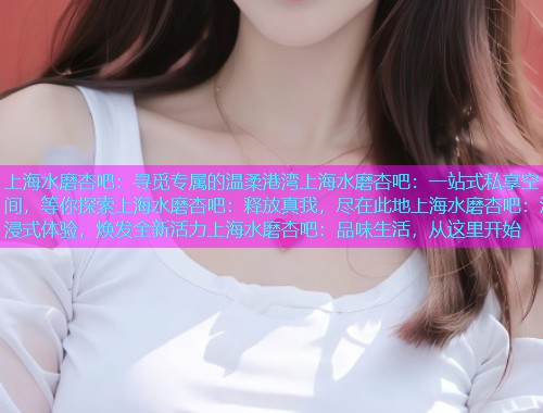 上海水磨杏吧：寻觅专属的温柔港湾上海水磨杏吧：一站式私享空间，等你探索上海水磨杏吧：释放真我，尽在此地上海水磨杏吧：沉浸式体验，焕发全新活力上海水磨杏吧：品味生活，从这里开始  第1张