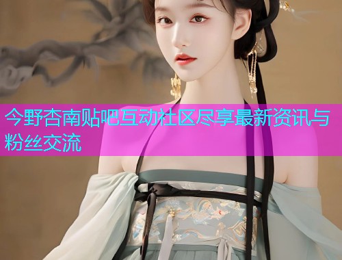 今野杏南贴吧互动社区尽享最新资讯与粉丝交流  第1张