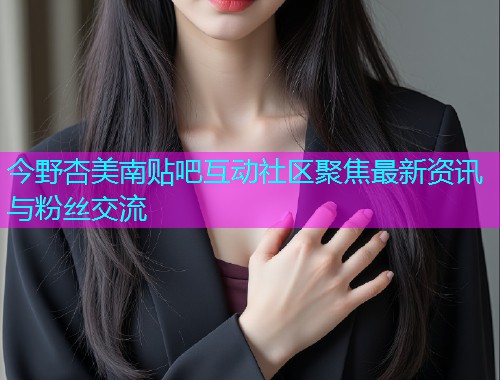 今野杏美南贴吧互动社区聚焦最新资讯与粉丝交流  第1张