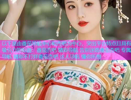 以下是由番茄导航中心和杏吧为中心，突出平台特点且具有吸引力的标题：番茄杏吧 精彩导航 告别迷路番茄杏吧 专属导航 精彩不打烊番茄杏吧 达人导航 懂你所想  第2张
