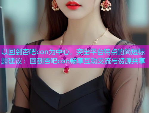 以回到杏吧con为中心，突出平台特点的简短标题建议：回到杏吧con畅享互动交流与资源共享  第1张