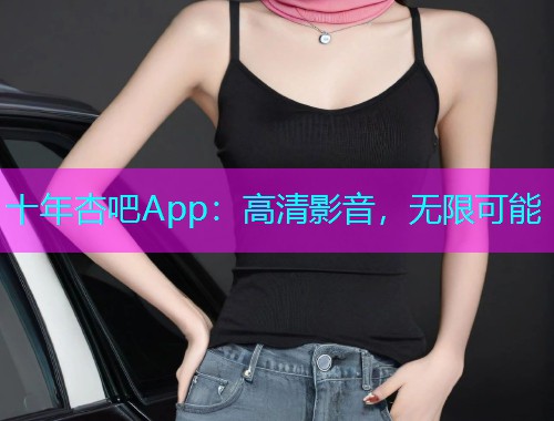 十年杏吧App：高清影音，无限可能  第1张