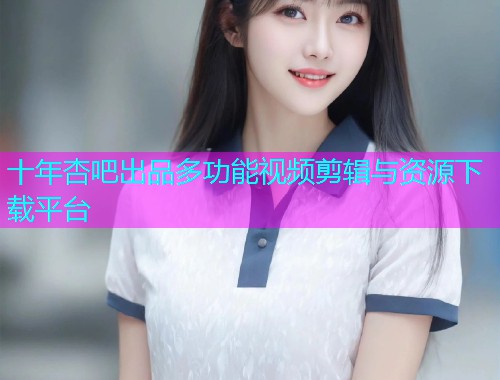 十年杏吧出品多功能视频剪辑与资源下载平台  第1张