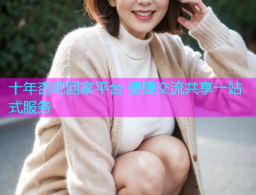 十年杏吧回家平台 便捷交流共享一站式服务  第1张