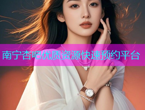 南宁杏吧优质资源快速预约平台  第1张