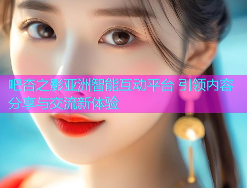 吧杏之影亚洲智能互动平台 引领内容分享与交流新体验  第1张