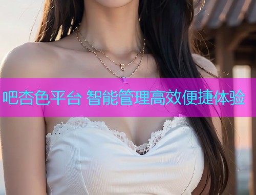 吧杏色平台 智能管理高效便捷体验  第1张
