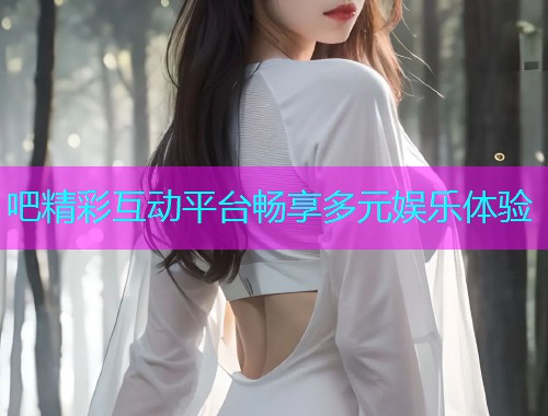 吧精彩互动平台畅享多元娱乐体验  第1张