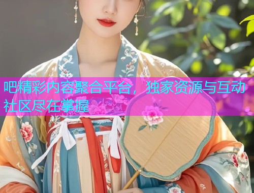吧精彩内容聚合平台，独家资源与互动社区尽在掌握  第1张