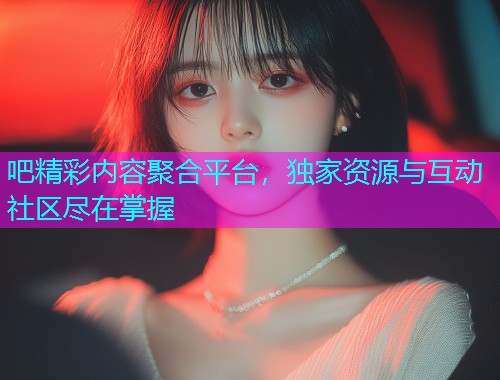 吧精彩内容聚合平台，独家资源与互动社区尽在掌握  第2张