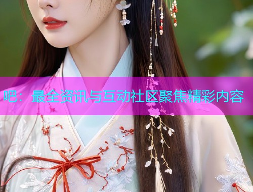 吧：最全资讯与互动社区聚焦精彩内容  第2张