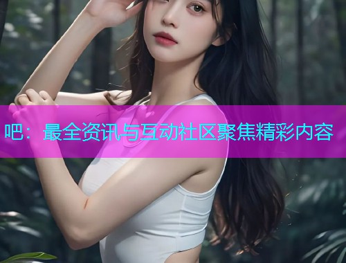 吧：最全资讯与互动社区聚焦精彩内容  第1张