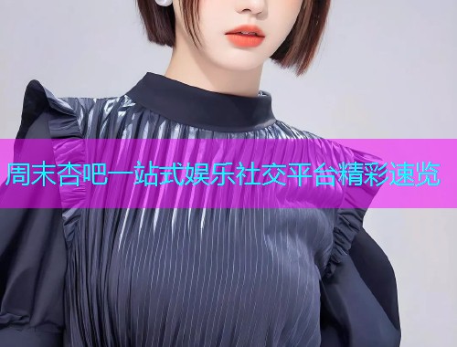 周末杏吧一站式娱乐社交平台精彩速览  第1张