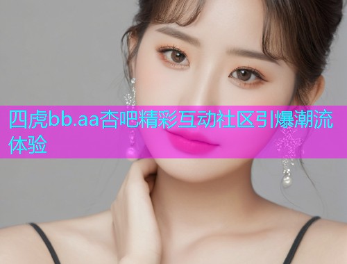 四虎bb.aa杏吧精彩互动社区引爆潮流体验  第1张