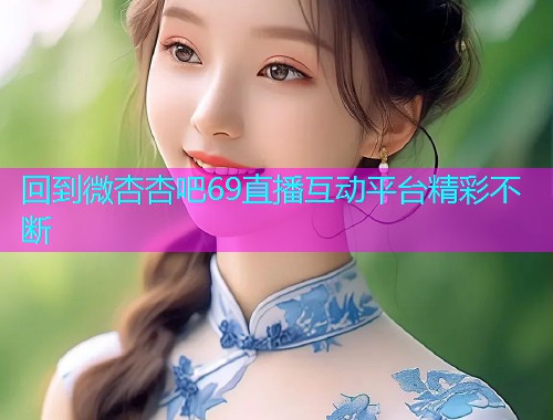 回到微杏杏吧69直播互动平台精彩不断  第1张