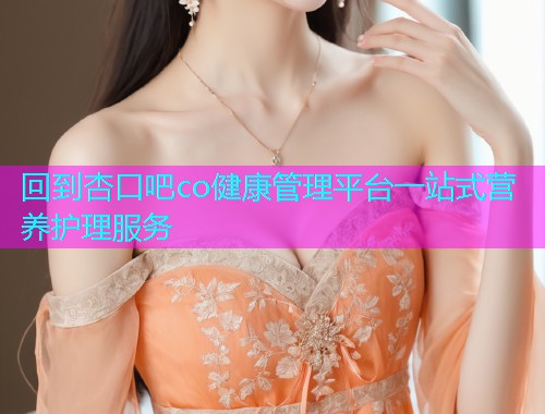 回到杏口吧co健康管理平台一站式营养护理服务  第1张